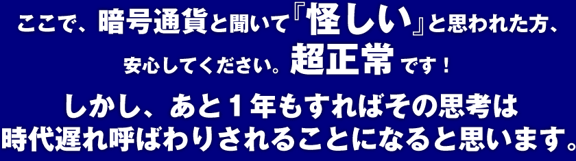 ここで、暗号通貨と聞いて『怪しい』と思われた方、安心してください。　超正常　です！しかし、あと１年もすればその思考は時代遅れ呼ばわりされることになると思います。